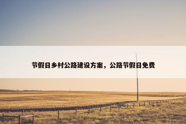节假日乡村公路建设方案，公路节假日免费