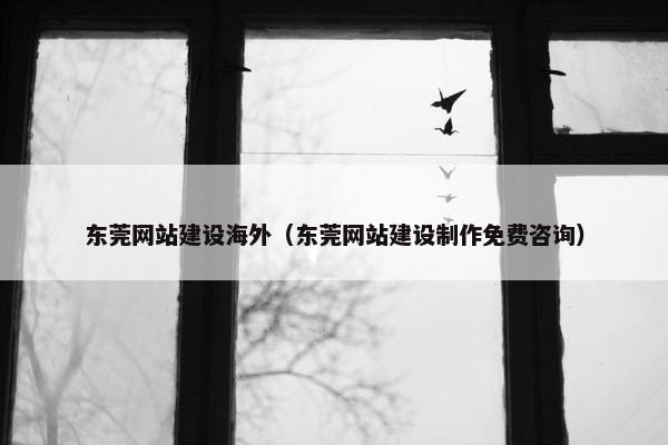 东莞网站建设海外（东莞网站建设制作免费咨询）