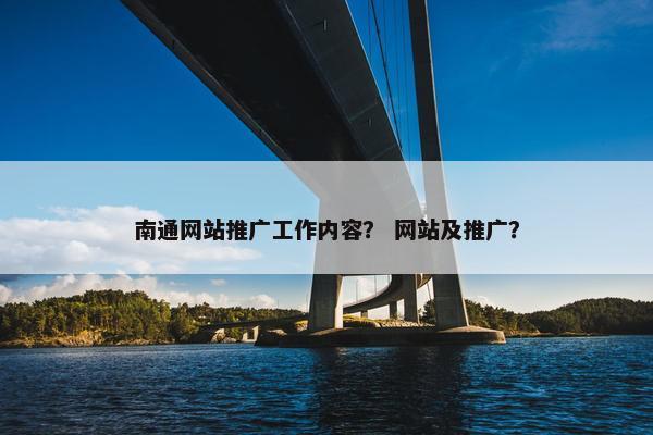南通网站推广工作内容？ 网站及推广？