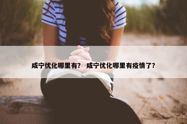 咸宁优化哪里有？ 咸宁优化哪里有疫情了？