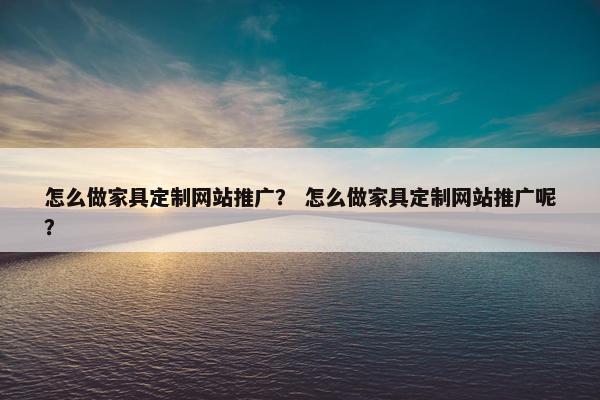 怎么做家具定制网站推广？ 怎么做家具定制网站推广呢？