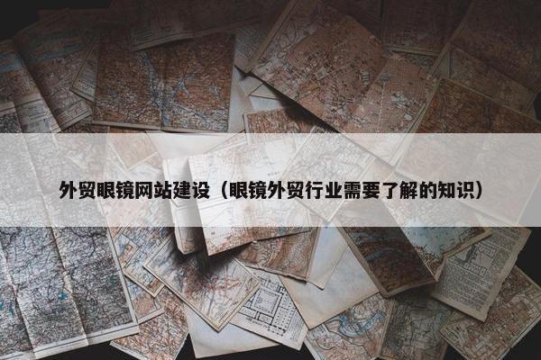 外贸眼镜网站建设（眼镜外贸行业需要了解的知识）