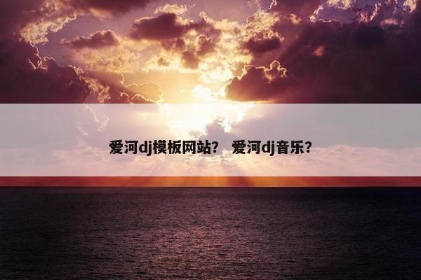爱河dj模板网站？ 爱河dj音乐？