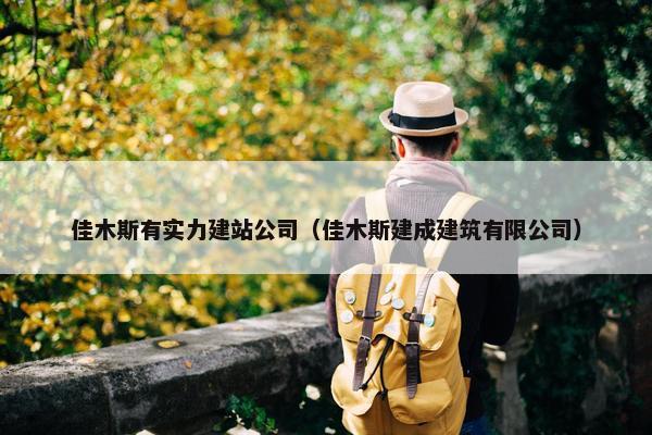 佳木斯有实力建站公司（佳木斯建成建筑有限公司）