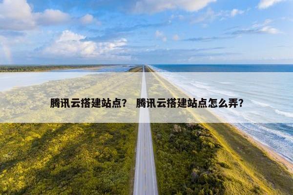 腾讯云搭建站点？ 腾讯云搭建站点怎么弄？
