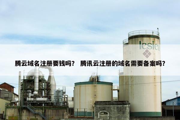 腾云域名注册要钱吗？ 腾讯云注册的域名需要备案吗？