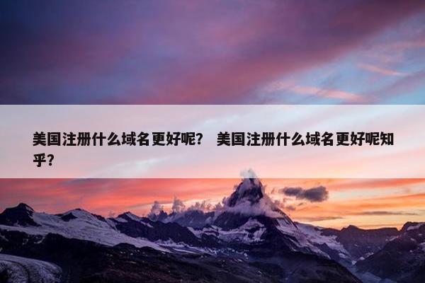 美国注册什么域名更好呢？ 美国注册什么域名更好呢知乎？