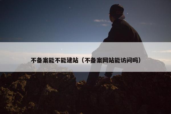 不备案能不能建站（不备案网站能访问吗）