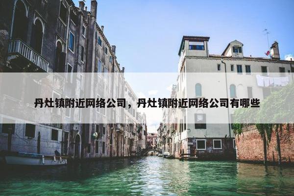 丹灶镇附近网络公司，丹灶镇附近网络公司有哪些