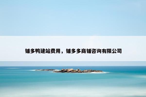 铺多鸭建站费用，铺多多商铺咨询有限公司
