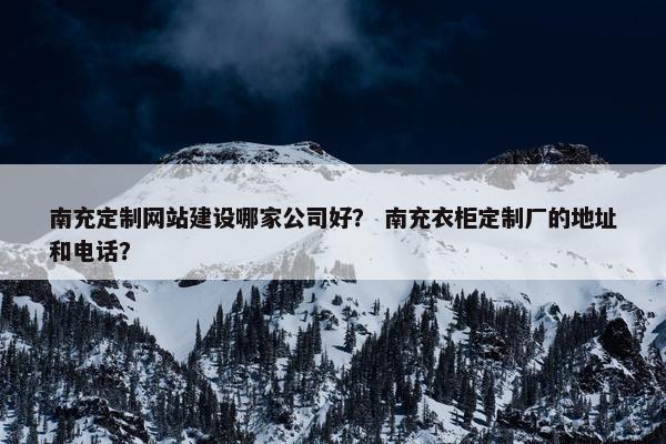 南充定制网站建设哪家公司好？ 南充衣柜定制厂的地址和电话？