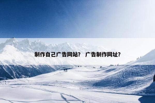 制作自己广告网站？ 广告制作网址？