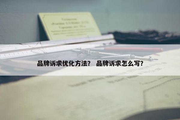 品牌诉求优化方法？ 品牌诉求怎么写？