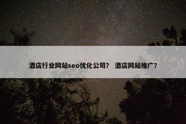 酒店行业网站seo优化公司？ 酒店网站推广？