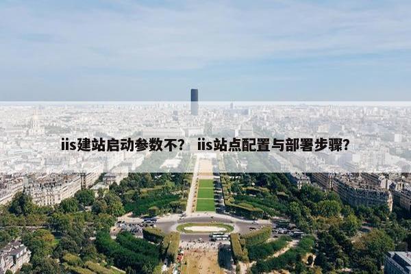 iis建站启动参数不？ iis站点配置与部署步骤？