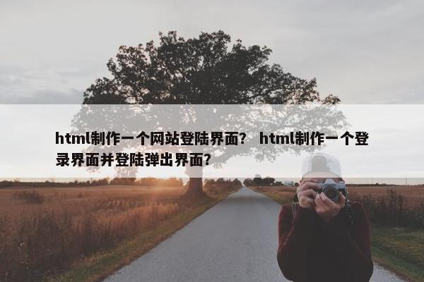 html制作一个网站登陆界面？ html制作一个登录界面并登陆弹出界面？