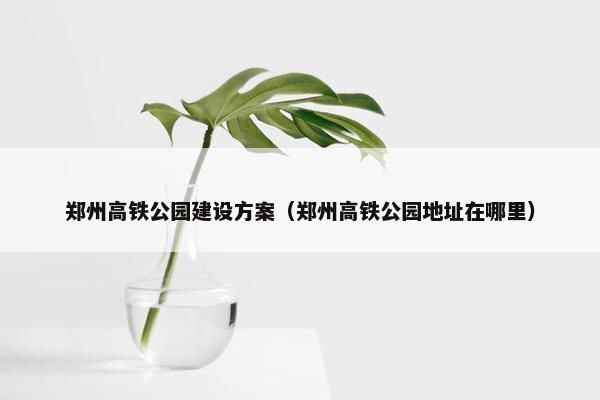 郑州高铁公园建设方案（郑州高铁公园地址在哪里）
