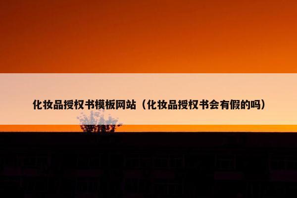 化妆品授权书模板网站（化妆品授权书会有假的吗）