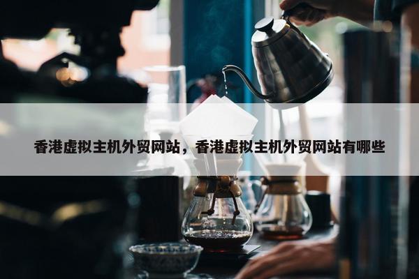香港虚拟主机外贸网站，香港虚拟主机外贸网站有哪些