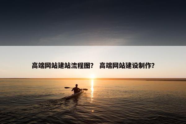 高端网站建站流程图？ 高端网站建设制作？