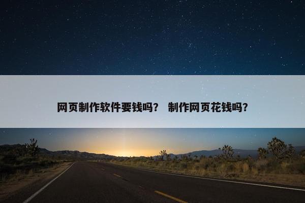 网页制作软件要钱吗？ 制作网页花钱吗？