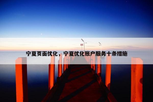 宁夏页面优化，宁夏优化账户服务十条措施