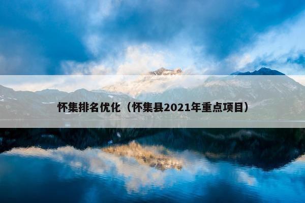 怀集排名优化（怀集县2021年重点项目）