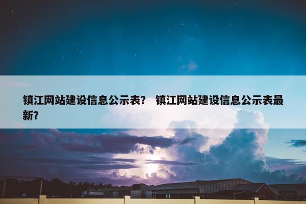 镇江网站建设信息公示表？ 镇江网站建设信息公示表最新？