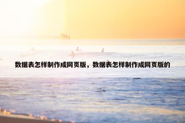 数据表怎样制作成网页版，数据表怎样制作成网页版的