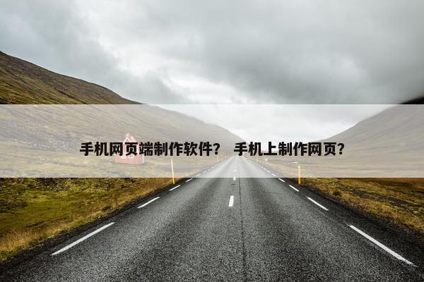 手机网页端制作软件？ 手机上制作网页？