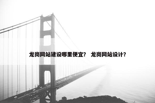 龙岗网站建设哪里便宜？ 龙岗网站设计？