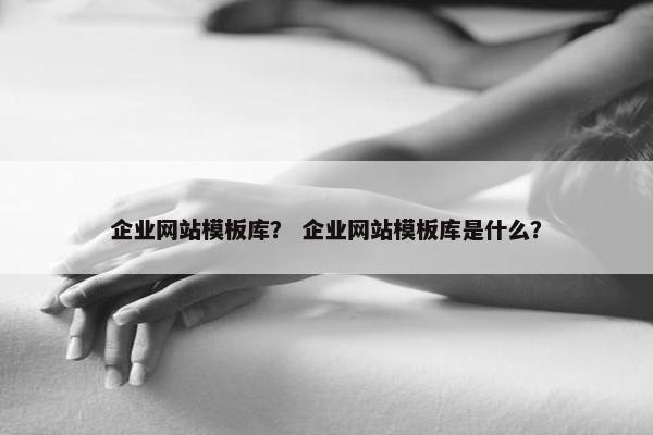 企业网站模板库？ 企业网站模板库是什么？