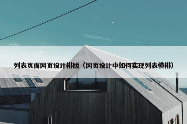 列表页面网页设计排版（网页设计中如何实现列表横排）