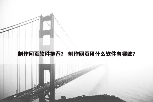制作网页软件推荐？ 制作网页用什么软件有哪些？