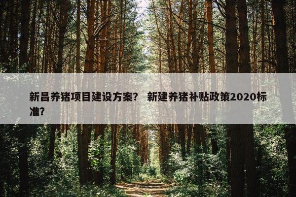 新昌养猪项目建设方案？ 新建养猪补贴政策2020标准？