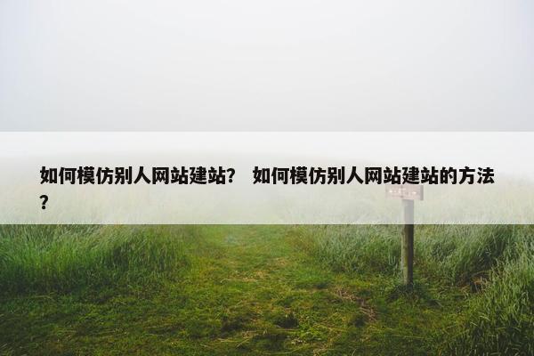 如何模仿别人网站建站？ 如何模仿别人网站建站的方法？