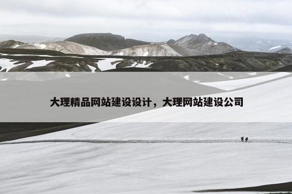 大理精品网站建设设计，大理网站建设公司
