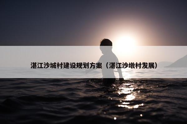 湛江沙城村建设规划方案（湛江沙墩村发展）
