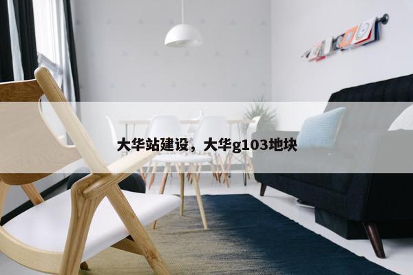 大华站建设，大华g103地块