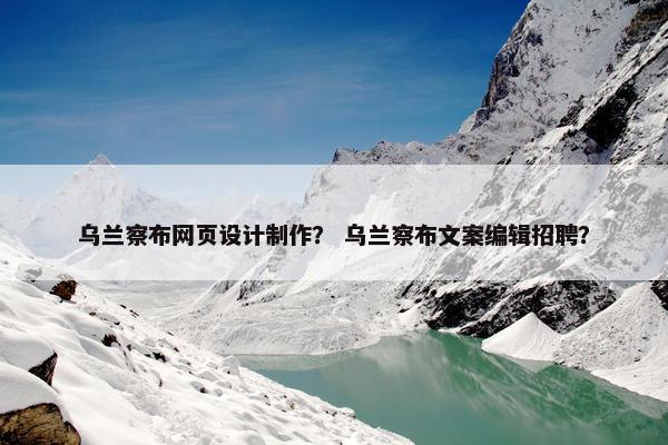 乌兰察布网页设计制作？ 乌兰察布文案编辑招聘？