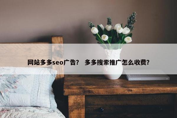 网站多多seo广告？ 多多搜索推广怎么收费？