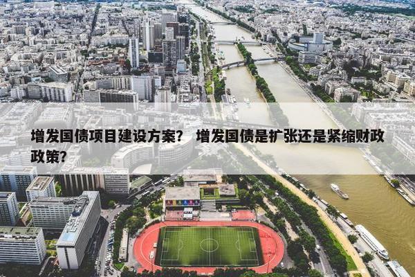 增发国债项目建设方案？ 增发国债是扩张还是紧缩财政政策？