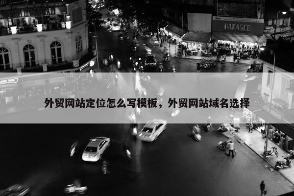 外贸网站定位怎么写模板，外贸网站域名选择