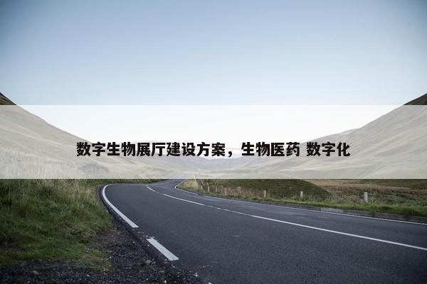 数字生物展厅建设方案，生物医药 数字化
