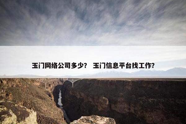 玉门网络公司多少？ 玉门信息平台找工作？