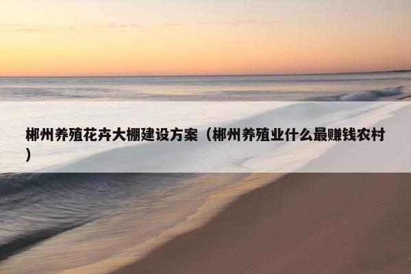 郴州养殖花卉大棚建设方案（郴州养殖业什么最赚钱农村）