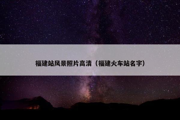 福建站风景照片高清（福建火车站名字）