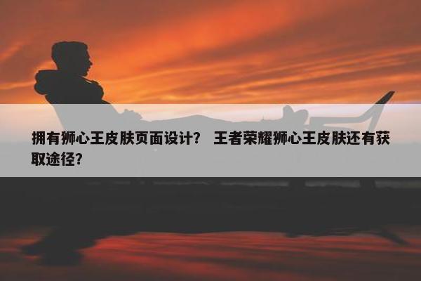 拥有狮心王皮肤页面设计？ 王者荣耀狮心王皮肤还有获取途径？