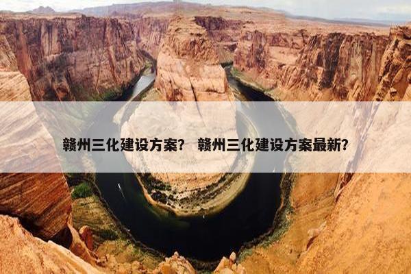 赣州三化建设方案？ 赣州三化建设方案最新？