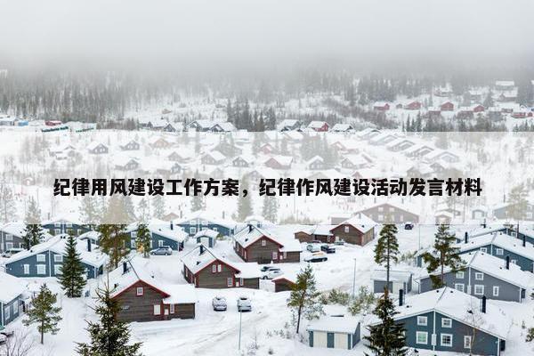 纪律用风建设工作方案，纪律作风建设活动发言材料